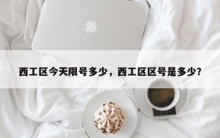 西工区今天限号多少，西工区区号是多少？