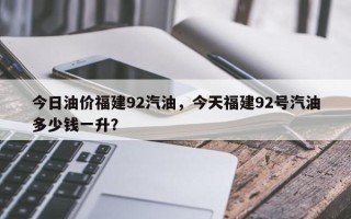 今日油价福建92汽油，今天福建92号汽油多少钱一升？
