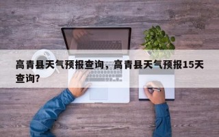 高青县天气预报查询，高青县天气预报15天查询？