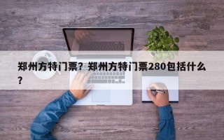 郑州方特门票？郑州方特门票280包括什么？