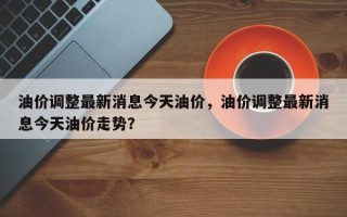 油价调整最新消息今天油价，油价调整最新消息今天油价走势？
