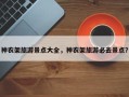 神农架旅游景点大全，神农架旅游必去景点？