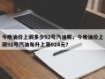 今晚油价上调多少92号汽油呢，今晚油价上调92号汽油每升上涨024元？