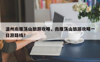 温州南雁荡山旅游攻略，南雁荡山旅游攻略一日游路线？