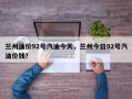 兰州油价92号汽油今天，兰州今日92号汽油价钱？