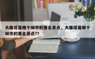 大雁塔是哪个城市的著名景点，大雁塔是哪个城市的著名景点?？