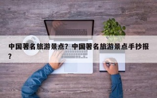 中国著名旅游景点？中国著名旅游景点手抄报？