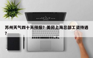 苏州天气四十天预报？美团上海总部工资待遇？
