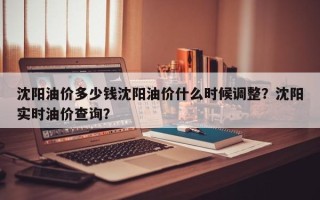 沈阳油价多少钱沈阳油价什么时候调整？沈阳实时油价查询？