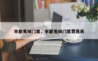 丰都鬼城门票，丰都鬼城门票费用表