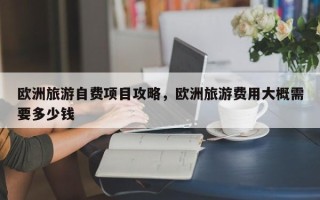 欧洲旅游自费项目攻略，欧洲旅游费用大概需要多少钱