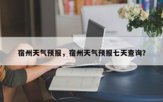 宿州天气预报，宿州天气预报七天查询？