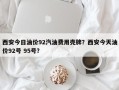 西安今日油价92汽油费用壳牌？西安今天油价92号 95号？
