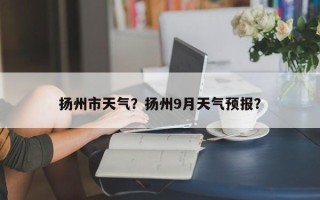 扬州市天气？扬州9月天气预报？