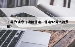 98号汽油今日油价甘肃，甘肃92号汽油费用？