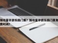潍坊富华游乐园门票？潍坊富华游乐园门票免费时间？