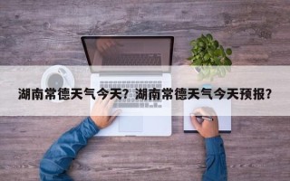 湖南常德天气今天？湖南常德天气今天预报？