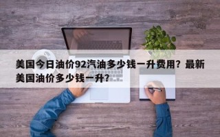 美国今日油价92汽油多少钱一升费用？最新美国油价多少钱一升？