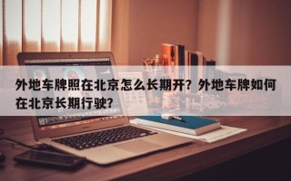 外地车牌照在北京怎么长期开？外地车牌如何在北京长期行驶？