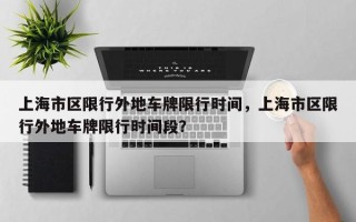 上海市区限行外地车牌限行时间，上海市区限行外地车牌限行时间段？