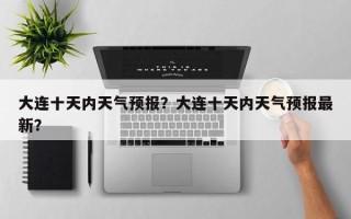 大连十天内天气预报？大连十天内天气预报最新？