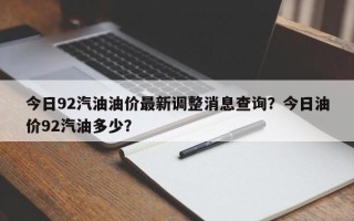 今日92汽油油价最新调整消息查询？今日油价92汽油多少？