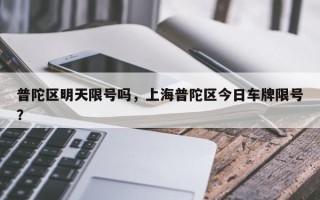 普陀区明天限号吗，上海普陀区今日车牌限号？