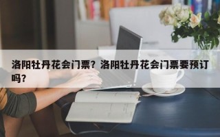 洛阳牡丹花会门票？洛阳牡丹花会门票要预订吗？