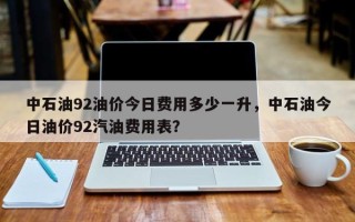 中石油92油价今日费用多少一升，中石油今日油价92汽油费用表？