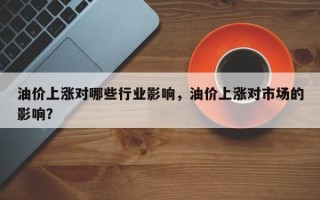 油价上涨对哪些行业影响，油价上涨对市场的影响？