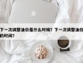 下一次调整油价是什么时候？下一次调整油价的时间？