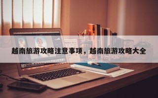 越南旅游攻略注意事项，越南旅游攻略大全