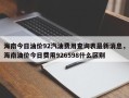海南今日油价92汽油费用查询表最新消息，海南油价今日费用926598什么区别