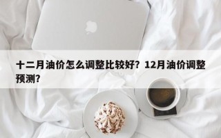 十二月油价怎么调整比较好？12月油价调整预测？