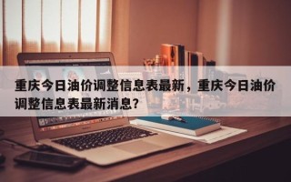 重庆今日油价调整信息表最新，重庆今日油价调整信息表最新消息？