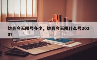 雄县今天限号多少，雄县今天限什么号2020？