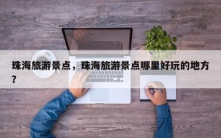 珠海旅游景点，珠海旅游景点哪里好玩的地方？