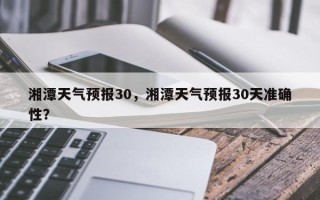 湘潭天气预报30，湘潭天气预报30天准确性？