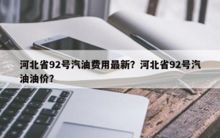 河北省92号汽油费用最新？河北省92号汽油油价？