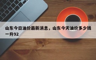 山东今日油价最新消息，山东今天油价多少钱一升92