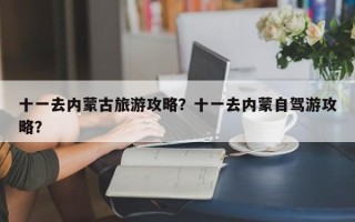 十一去内蒙古旅游攻略？十一去内蒙自驾游攻略？
