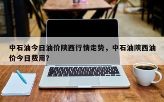 中石油今日油价陕西行情走势，中石油陕西油价今日费用？