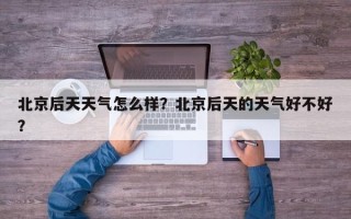 北京后天天气怎么样？北京后天的天气好不好？