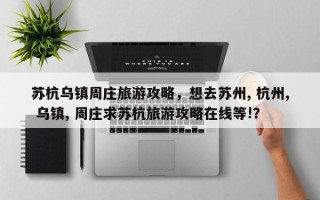 苏杭乌镇周庄旅游攻略，想去苏州, 杭州, 乌镇, 周庄求苏杭旅游攻略在线等!？