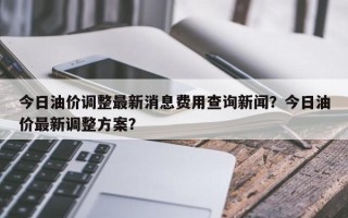 今日油价调整最新消息费用查询新闻？今日油价最新调整方案？