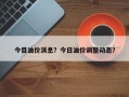 今目油价消息？今日油价调整动态？