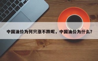 中国油价为何只涨不跌呢，中国油价为什么？