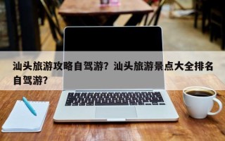 汕头旅游攻略自驾游？汕头旅游景点大全排名自驾游？
