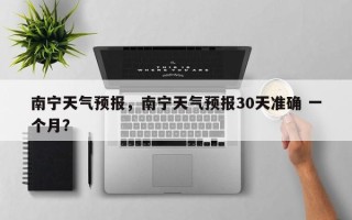 南宁天气预报，南宁天气预报30天准确 一个月？