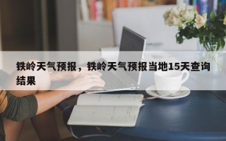 铁岭天气预报，铁岭天气预报当地15天查询结果